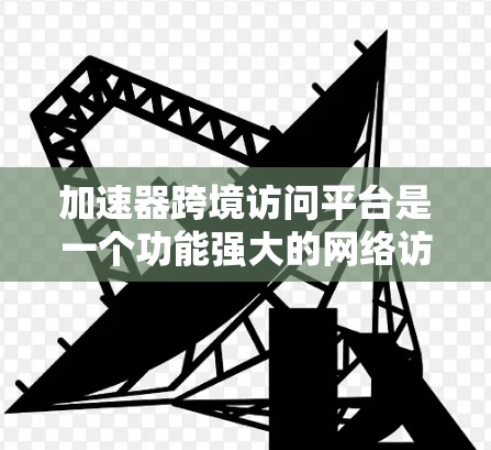 加速器跨境访问平台是一个功能强大的网络访问工具，旨在帮助用户快速访问外部资源或网络访问，同时跨国访问。以下是对该平台的详细分析