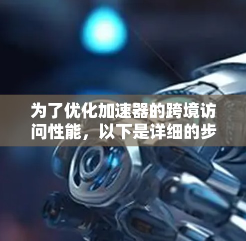 为了优化加速器的跨境访问性能，以下是详细的步骤指南