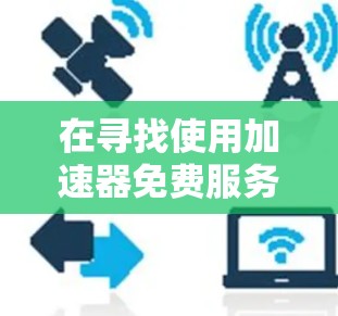 在寻找使用加速器免费服务器的方式时，建议您关注加速器的官方网站或社区，了解是否提供免费服务器资源。通常，加速器是用于加速下载服务的工具，而不是直接提供服务器。以下是一些方法帮助您更好地利用加速器