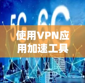 使用VPN应用加速工具是为了提升VPN应用的运行速度和用户体验。以下是一个详细的步骤指南，帮助您系统地使用加速工具