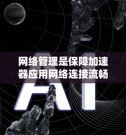 网络管理是保障加速器应用网络连接流畅、数据安全的重要环节。以下是对网络管理的系统性总结，帮助您更好地理解和操作