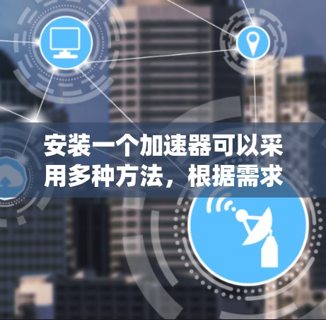 安装一个加速器可以采用多种方法，根据需求选择最适合的方式。以下是一个系统化的指南，帮助你高效地安装加速器