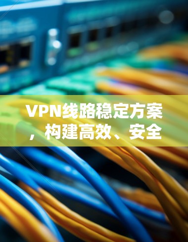 VPN线路稳定方案，构建高效、安全的通信网络