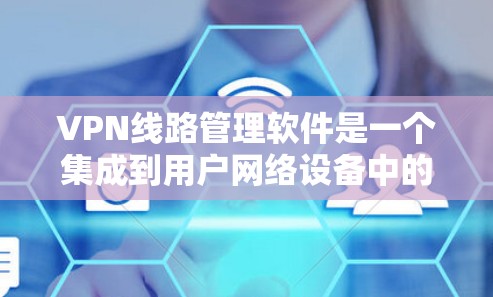 VPN线路管理软件是一个集成到用户网络设备中的工具，用于管理多个VPN连接，并配置防火墙规则。以下是该技术的详细解释和步骤