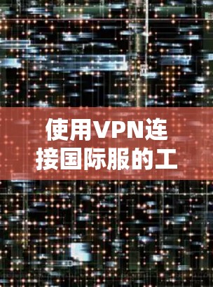 使用VPN连接国际服的工具是常见的VPN功能，以下是一些常见的工具及其使用步骤