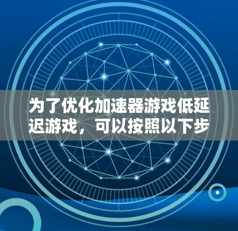 为了优化加速器游戏低延迟游戏，可以按照以下步骤进行