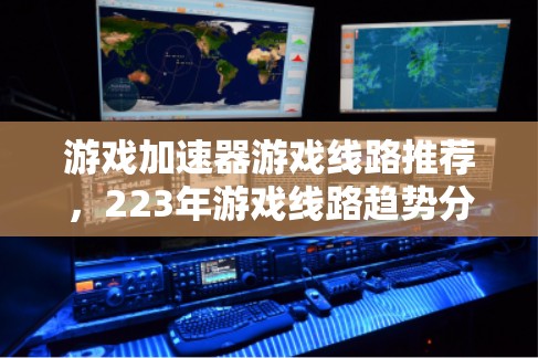 游戏加速器游戏线路推荐，223年游戏线路趋势分析