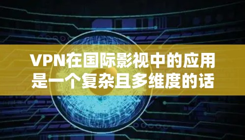 VPN在国际影视中的应用是一个复杂且多维度的话题，涉及安全、文化、法律等多个方面。以下是一个结构清晰、内容详实的总结，供参考