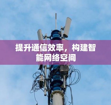提升通信效率，构建智能网络空间