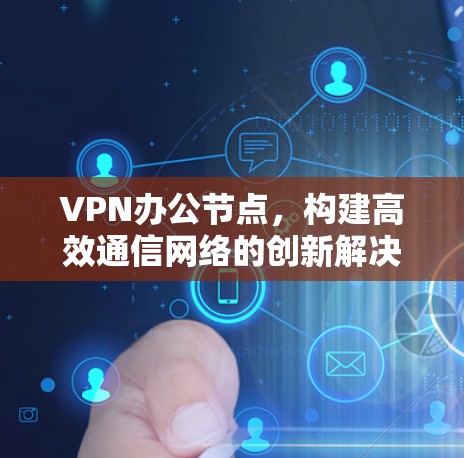VPN办公节点，构建高效通信网络的创新解决方案