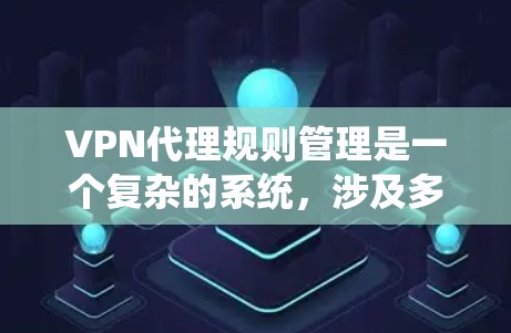 VPN代理规则管理是一个复杂的系统，涉及多个方面，从代理服务器设置到安全策略制定，再到权限控制和监控。以下是对该领域的详细总结