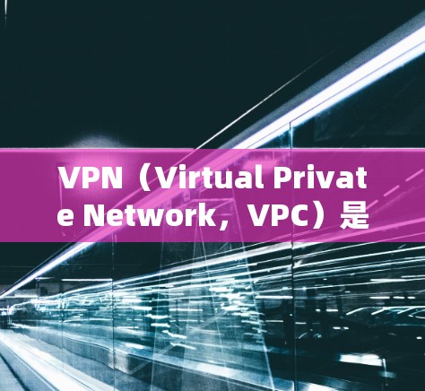 VPN（Virtual Private Network，VPC）是一种通过网络技术将内部或外部计算机连接到外部互联网，提供安全、可靠、匿名的连接方式。以下是关于VPN的详细信息