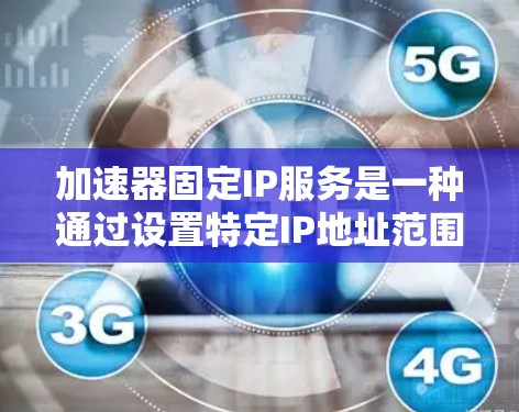 加速器固定IP服务是一种通过设置特定IP地址范围来控制网络流量和资源使用的网络服务。以下是对加速器固定IP服务的详细分析和解释