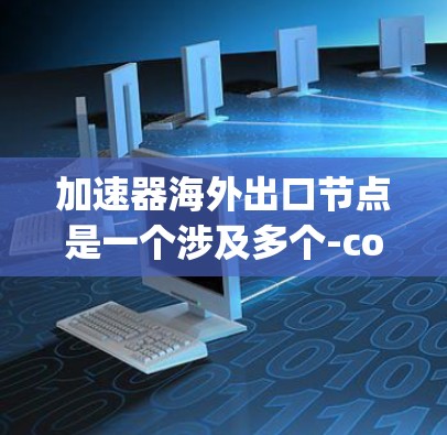 加速器海外出口节点是一个涉及多个-component的复杂概念，具体含义可能因上下文而异。以下是对该概念的详细分析和解释