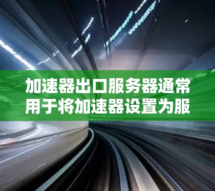 加速器出口服务器通常用于将加速器设置为服务器端，以便用户可以通过客户端访问加速器功能。以下是关于加速器出口服务器的详细介绍