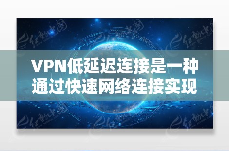 VPN低延迟连接是一种通过快速网络连接实现加密数据传输的技术，通常指客户端与服务器端之间的连接速度较快速度。以下是对该技术的详细分析和步骤指南