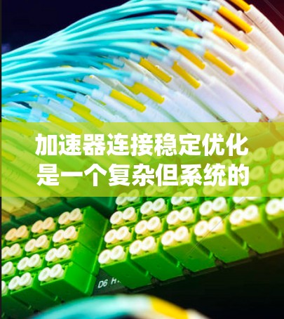 加速器连接稳定优化是一个复杂但系统的过程，涉及多个关键步骤和考虑因素。以下是对该过程的详细总结和优化建议