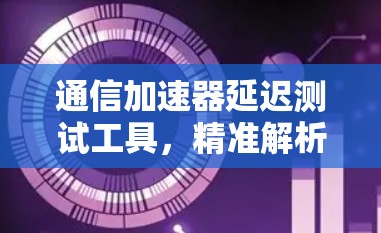 通信加速器延迟测试工具，精准解析网络性能瓶颈