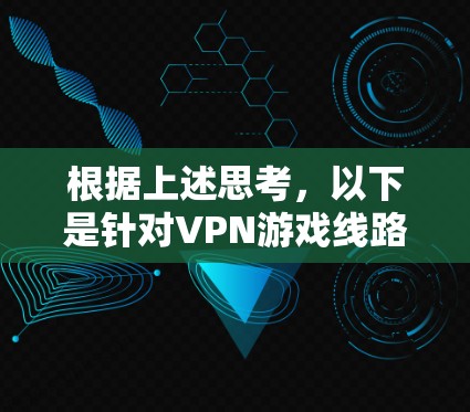 根据上述思考，以下是针对VPN游戏线路的综合解决方案