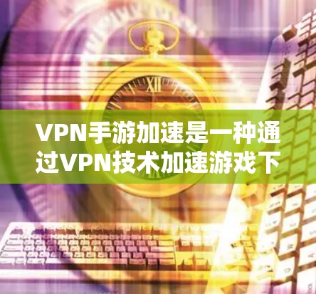 VPN手游加速是一种通过VPN技术加速游戏下载方式，旨在提升游戏体验。以下是详细的步骤和注意事项