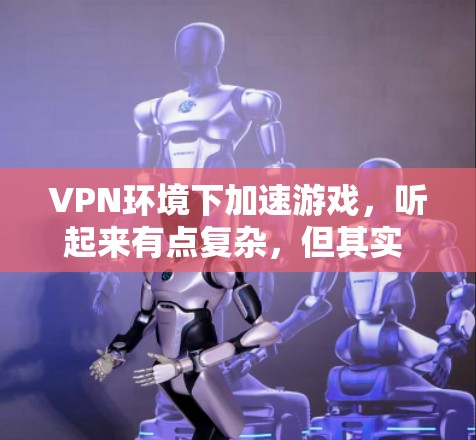 VPN环境下加速游戏，听起来有点复杂，但其实 isnt it?以下是一些实用的步骤和建议，帮助你更好地在VPN环境下加速游戏