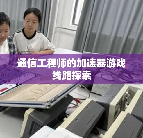通信工程师的加速器游戏线路探索