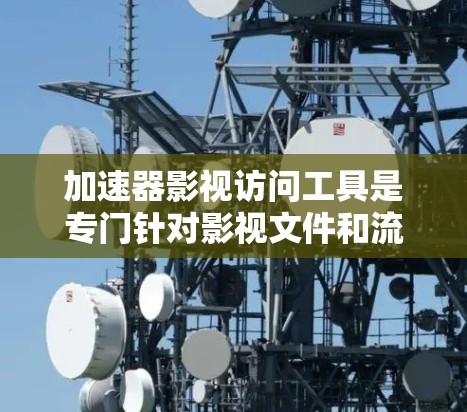 加速器影视访问工具是专门针对影视文件和流媒体内容提供加速服务的工具。以下是其相关信息