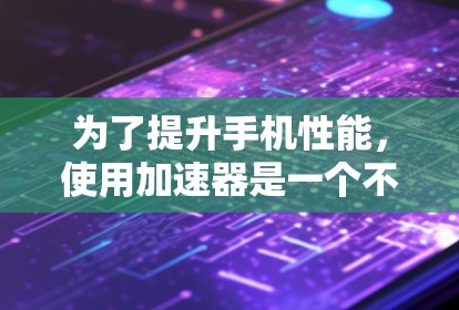 为了提升手机性能，使用加速器是一个不错的选择。以下是一个清晰的指南，帮助你有效使用加速器