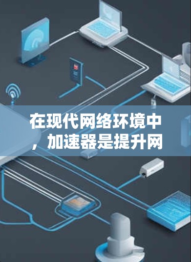 在现代网络环境中，加速器是提升网络速度的重要工具。以下是使用加速器的详细步骤和注意事项