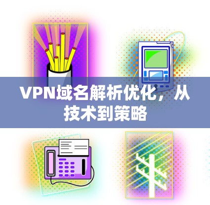 VPN域名解析优化，从技术到策略