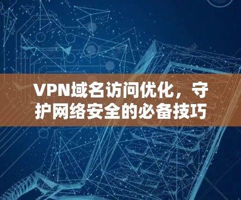 VPN域名访问优化，守护网络安全的必备技巧