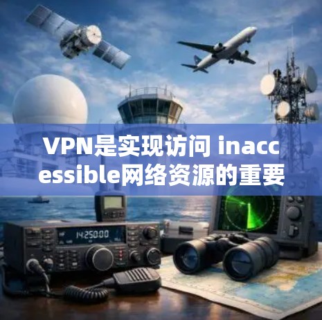 VPN是实现访问 inaccessible网络资源的重要工具，以下是详细的步骤和注意事项