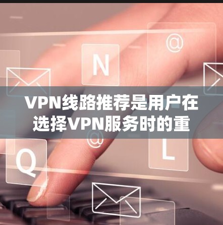 VPN线路推荐是用户在选择VPN服务时的重要决策。以下是一些常见的VPN推荐排行和推荐类型，供您参考