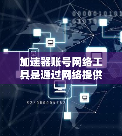 加速器账号网络工具是通过网络提供加速功能的工具，用于下载、观看和分享资源。以下是一个结构化的总结，帮助用户全面了解这些工具