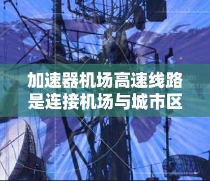 加速器机场高速线路是连接机场与城市区域的重要交通设施，主要由高速道路、路障、减速设施等组成。这些线路通常在特定的高速段上设置，目的是提升乘客的出行体验，促进经济发展，同时确保安全和效率
