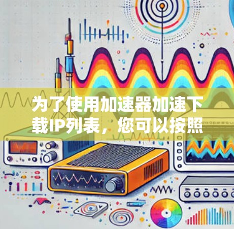 为了使用加速器加速下载IP列表，您可以按照以下步骤操作
