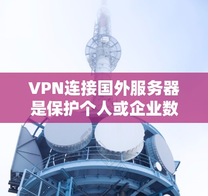 VPN连接国外服务器是保护个人或企业数据的一种有效方式，以下是一步步的解决方案