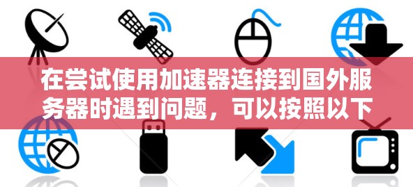 在尝试使用加速器连接到国外服务器时遇到问题，可以按照以下步骤进行解决