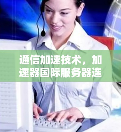 通信加速技术，加速器国际服务器连接的创新之路