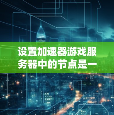 设置加速器游戏服务器中的节点是一个系统性的过程，涉及多个步骤和配置，以下是一步步的指南