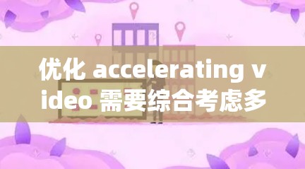 优化 accelerating video 需要综合考虑多个因素，以下是一个结构化的优化步骤指南