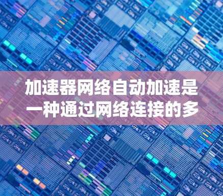 加速器网络自动加速是一种通过网络连接的多个加速器系统，能够自动处理加速任务，实时获取和响应数据，进行智能控制和优化。以下是对其工作的详细说明