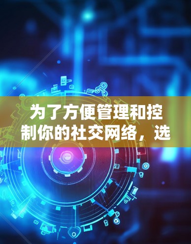 为了方便管理和控制你的社交网络，选择一个合适的免费在线工具是一个不错的选择。以下是一些推荐和建议