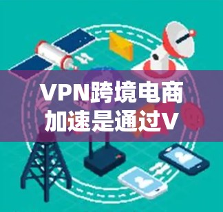 VPN跨境电商加速是通过VPN技术来加速从中国到其他国家的跨境电商订单的举措。以下是详细的步骤和建议