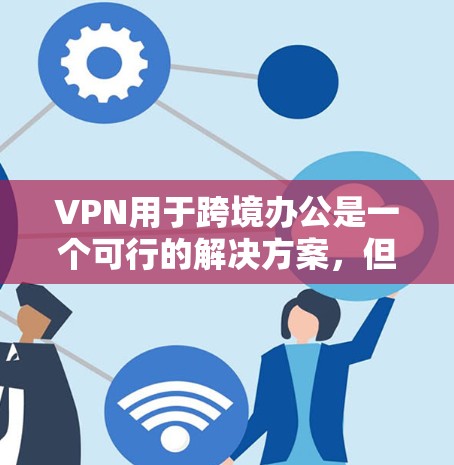 VPN用于跨境办公是一个可行的解决方案，但需结合实际需求和安全考虑。以下是一个详细且有条理的总结