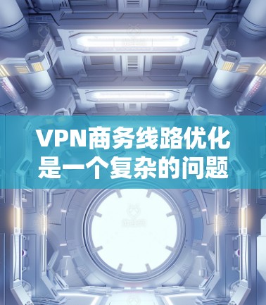 VPN商务线路优化是一个复杂的问题，需要综合考虑多个因素。以下是一个详细的优化方案，涵盖从选择VPN服务到优化网络的具体步骤