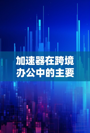 加速器在跨境办公中的主要作用是提升用户体验，特别是在远程协作和跨地域办公中。以下是加速器在这一领域的具体应用和优势