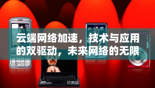 云端网络加速，技术与应用的双驱动，未来网络的无限可能