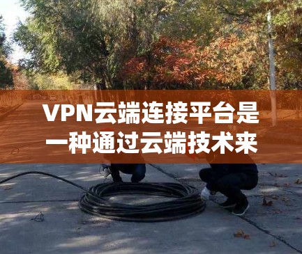 VPN云端连接平台是一种通过云端技术来管理和连接多个VPN服务器的系统架构，旨在提供一个用户方便、安全的VPN连接方式。以下是对该概念的详细解释