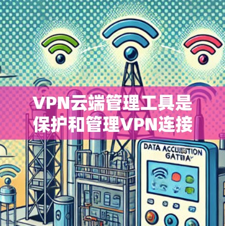 VPN云端管理工具是保护和管理VPN连接的重要工具，包括浏览器、设备、服务器和工具等多方面的管理。以下是对这些工具的详细说明